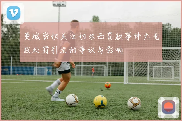 曼城密切关注切尔西罚款事件无竞技处罚引发的争议与影响