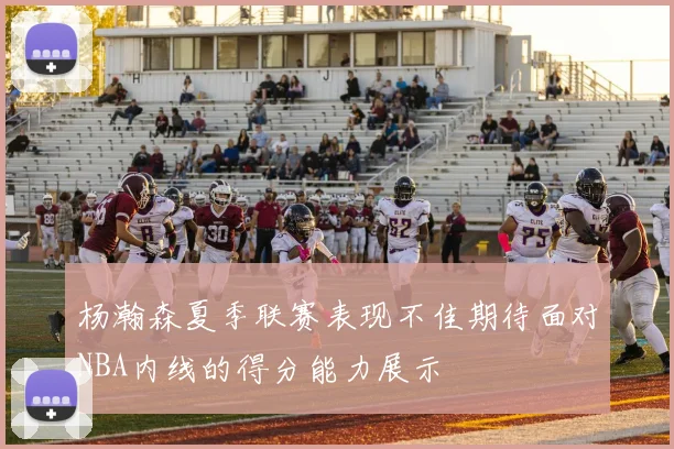杨瀚森夏季联赛表现不佳期待面对NBA内线的得分能力展示