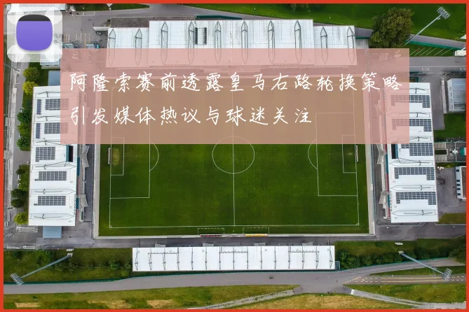 阿隆索赛前透露皇马右路轮换策略引发媒体热议与球迷关注