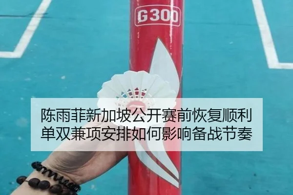 陈雨菲新加坡公开赛前恢复顺利 单双兼项安排如何影响备战节奏
