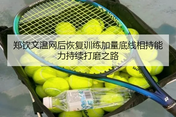 郑钦文温网后恢复训练加量底线相持能力持续打磨之路