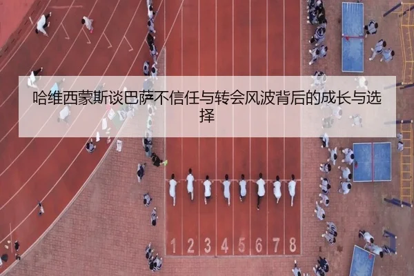 哈维西蒙斯谈巴萨不信任与转会风波背后的成长与选择
