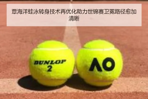 覃海洋蛙泳转身技术再优化助力世锦赛卫冕路径愈加清晰