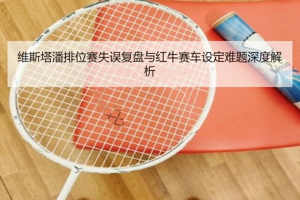维斯塔潘排位赛失误复盘与红牛赛车设定难题深度解析