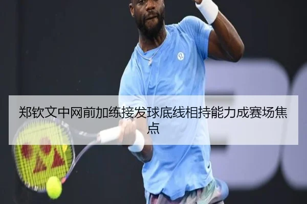 郑钦文中网前加练接发球底线相持能力成赛场焦点